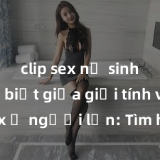 clip sex nữ sinh Phân biệt giữa giới tính và sex ở người lớn: Tìm hiểu sự khác biệt và yếu tố quyết định
