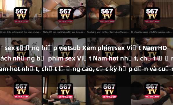 sex cưỡng hiếp vietsub Xem phim sex Việt Nam HD online miễn phí - danh sách những bộ phim sex Việt Nam hot nhất, chất lượng cao, cực kỳ hấp dẫn và cuốn hút.
