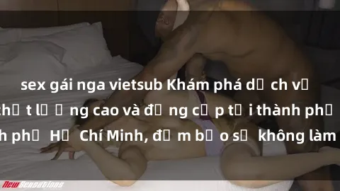 sex gái nga vietsub Khám phá dịch vụ gái gọi Việt Nam chất lượng cao và đẳng cấp tại thành phố Hồ Chí Minh, đảm bảo sẽ không làm bạn thất vọng!
