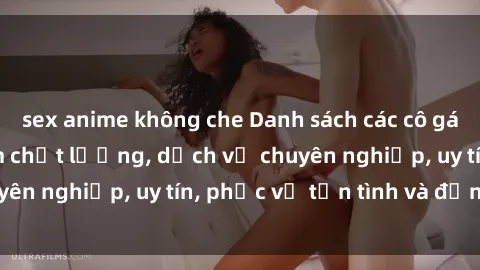 sex anime không che Danh sách các cô gái call girl Việt Nam chất lượng, dịch vụ chuyên nghiệp, uy tín, phục vụ tận tình và đẳng cấp