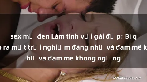 sex mỹ đen Làm tình với gái đẹp: Bí quyết để tạo ra một trải nghiệm đáng nhớ và đam mê không ngừng