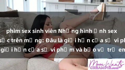 phim sex sinh viên Những hình ảnh sex loli Việt Nam gây sốc trên mạng: Đâu là giới hạn của sự vi phạm và bảo vệ trẻ em?