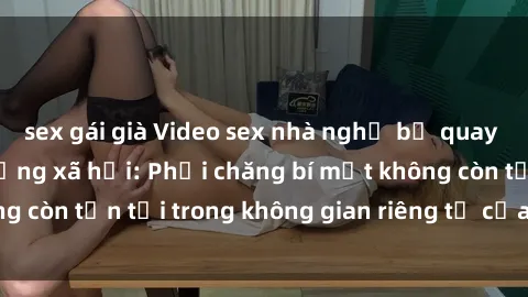 sex gái già Video sex nhà nghỉ bị quay lén gây sốt trên mạng xã hội: Phải chăng bí mật không còn tồn tại trong không gian riêng tư của mọi người?