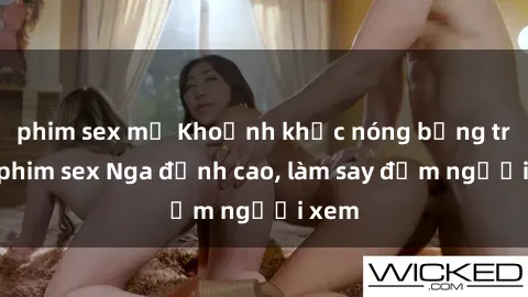 phim sex mỹ Khoảnh khắc nóng bỏng trong phim sex Nga đỉnh cao, làm say đắm người xem