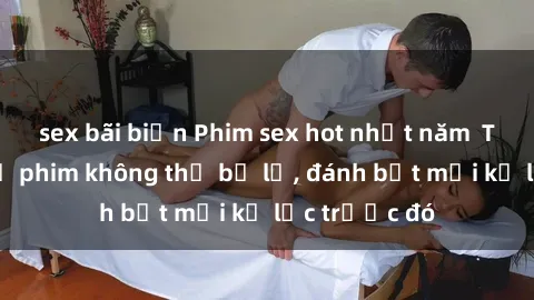 sex bãi biển Phim sex hot nhất năm  Top những bộ phim không thể bỏ lỡ, đánh bật mọi kỷ lục trước đó