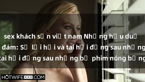 sex khách sạn việt nam Những hậu duệ của clip sex đình đám: Sự lợi hại và tai hại đằng sau những bộ phim nóng bỏng