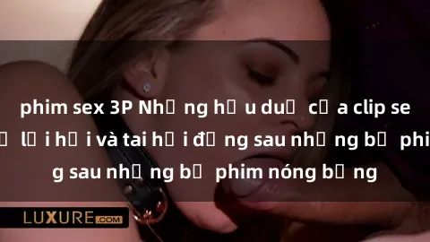 phim sex 3P Những hậu duệ của clip sex đình đám: Sự lợi hại và tai hại đằng sau những bộ phim nóng bỏng