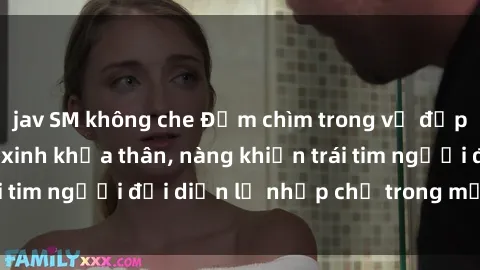 jav SM không che Đắm chìm trong vẻ đẹp tự nhiên của gái xinh khỏa thân, nàng khiến trái tim người đối diện lỡ nhịp chỉ trong một cái nhìn.