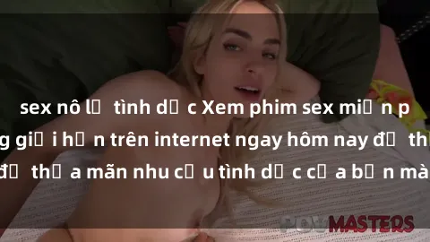 sex nô lệ tình dục Xem phim sex miễn phí hoàn toàn không giới hạn trên internet ngay hôm nay để thỏa mãn nhu cầu tình dục của bạn mà không tốn chi phí.