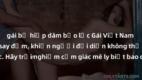gái bị hiếp dâm bạo lực Gái Việt Nam dâm đãng làm tình say đắm, khiến người đối diện không thể cưỡng lại được. Hãy trải nghiệm cảm giác mê ly biết bao của phong cách yêu đương đậm chất dân tộc!