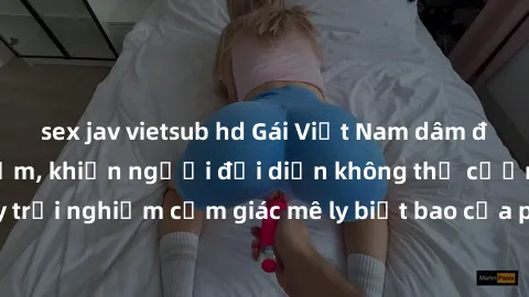 sex jav vietsub hd Gái Việt Nam dâm đãng làm tình say đắm, khiến người đối diện không thể cưỡng lại được. Hãy trải nghiệm cảm giác mê ly biết bao của phong cách yêu đương đậm chất dân tộc!
