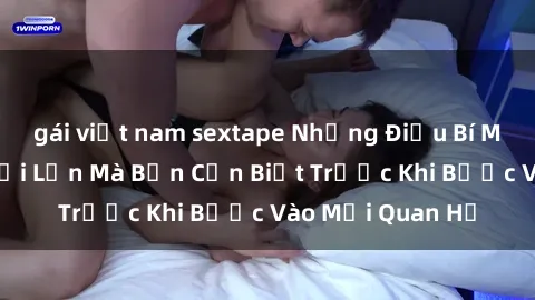 gái việt nam sextape Những Điều Bí Mật Về Sex Người Lớn Mà Bạn Cần Biết Trước Khi Bước Vào Mối Quan Hệ