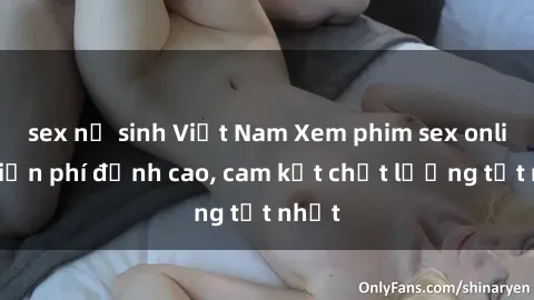 sex nữ sinh Việt Nam Xem phim sex online miễn phí đỉnh cao, cam kết chất lượng tốt nhất
