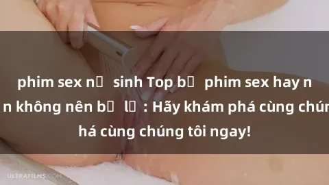 phim sex nữ sinh Top bộ phim sex hay nhất mà bạn không nên bỏ lỡ: Hãy khám phá cùng chúng tôi ngay!