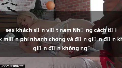 sex khách sạn việt nam Những cách tải phim sex miễn phí nhanh chóng và đơn giản đến không ngờ