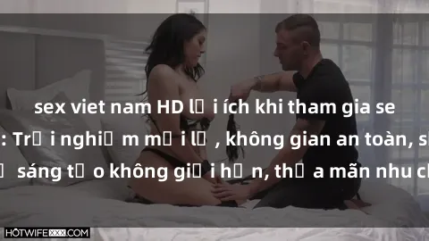 sex viet nam HD lợi ích khi tham gia sex online không che: Trải nghiệm mới lạ, không gian an toàn, sự sáng tạo không giới hạn, thỏa mãn nhu cầu tình dục của bạn.