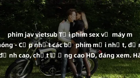 phim jav vietsub Tải phim sex về máy miễn phí và nhanh chóng - Cập nhật các bộ phim mới nhất, đỉnh cao, chất lượng cao HD, đáng xem. Hãy trải nghiệm ngay!