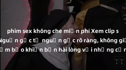 phim sex không che miễn phí Xem clip sex không che mới - Nguồn gốc từ nguồn gốc rõ ràng, không giấu giếm. Đảm bảo khiến bạn hài lòng với những cảnh quay táo bạo và đầy kích thích.