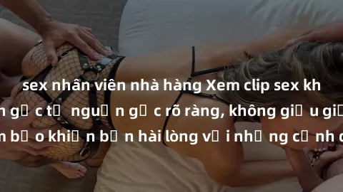 sex nhân viên nhà hàng Xem clip sex không che mới - Nguồn gốc từ nguồn gốc rõ ràng, không giấu giếm. Đảm bảo khiến bạn hài lòng với những cảnh quay táo bạo và đầy kích thích.