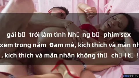 gái bị trói làm tình Những bộ phim sex jav đỉnh cao phải xem trong năm  Đam mê, kích thích và mãn nhãn không thể chối từ!
