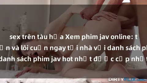 sex trên tàu hỏa Xem phim jav online: trải nghiệm hấp dẫn và lôi cuốn ngay tại nhà với danh sách phim jav hot nhất được cập nhật liên tục.