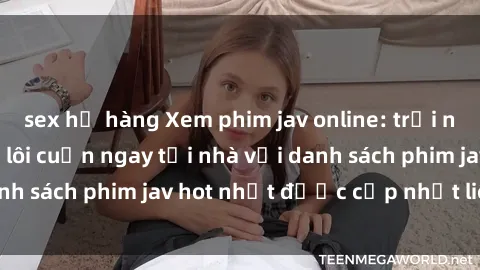 sex họ hàng Xem phim jav online: trải nghiệm hấp dẫn và lôi cuốn ngay tại nhà với danh sách phim jav hot nhất được cập nhật liên tục.