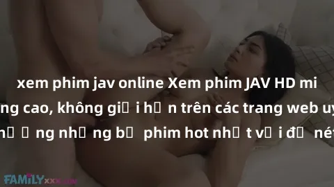 xem phim jav online Xem phim JAV HD miễn phí chất lượng cao, không giới hạn trên các trang web uy tín. Yên tâm tận hưởng những bộ phim hot nhất với độ nét sắc sảo, đẹp mắt ngay tại nhà. Hãy trải nghiệ