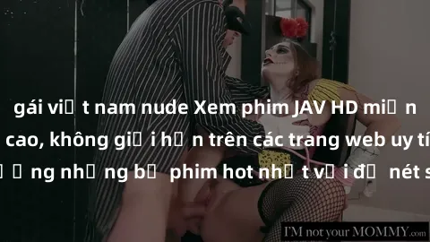 gái việt nam nude Xem phim JAV HD miễn phí chất lượng cao, không giới hạn trên các trang web uy tín. Yên tâm tận hưởng những bộ phim hot nhất với độ nét sắc sảo, đẹp mắt ngay tại nhà. Hãy trải nghiệm 