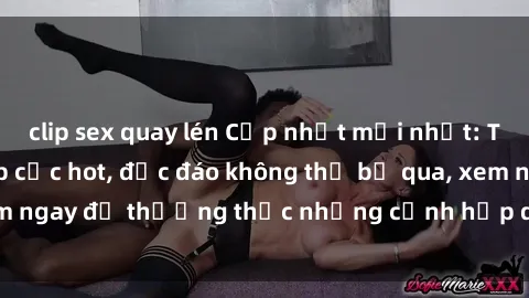 clip sex quay lén Cập nhật mới nhất: Top phim JAV Vietsub cực hot, độc đáo không thể bỏ qua, xem ngay để thưởng thức những cảnh hấp dẫn và đầy kích thích!