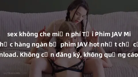 sex không che miễn phí Tải Phim JAV Miễn Phí - Thưởng thức hàng ngàn bộ phim JAV hot nhất chỉ cần click download. Không cần đăng ký, không quảng cáo - Dễ dàng tải về và xem online!