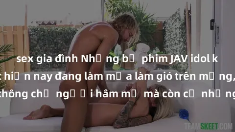 sex gia đình Những bộ phim JAV idol không che hot nhất hiện nay đang làm mưa làm gió trên mạng, hấp dẫn không chỉ người hâm mộ mà còn cả những ai mới tìm hiểu về thể loại này!