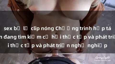 sex bị lộ clip nóng Chương trình hợp tác JAV cho sinh viên đang tìm kiếm cơ hội thực tập và phát triển nghề nghiệp