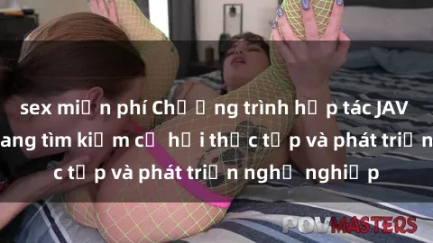 sex miễn phí Chương trình hợp tác JAV cho sinh viên đang tìm kiếm cơ hội thực tập và phát triển nghề nghiệp