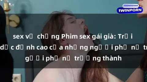sex vợ chồng Phim sex gái già: Trải nghiệm tình dục đỉnh cao của những người phụ nữ trưởng thành