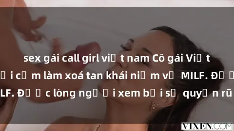 sex gái call girl việt nam Cô gái Việt Nam xinh đẹp và gợi cảm làm xoá tan khái niệm về MILF. Được lòng người xem bởi sự quyến rũ và dễ thương.