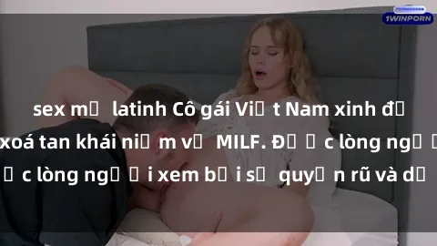 sex mỹ latinh Cô gái Việt Nam xinh đẹp và gợi cảm làm xoá tan khái niệm về MILF. Được lòng người xem bởi sự quyến rũ và dễ thương.