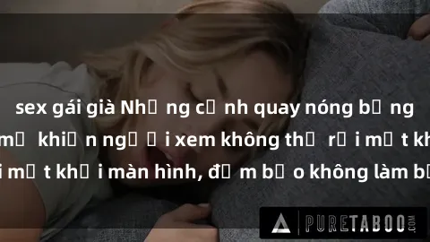 sex gái già Những cảnh quay nóng bỏng trong phim sex bà mẹ khiến người xem không thể rời mắt khỏi màn hình, đảm bảo không làm bạn thất vọng!