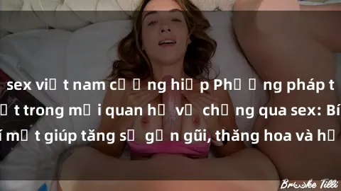 sex việt nam cưỡng hiếp Phương pháp tăng cường gắn kết trong mối quan hệ vợ chồng qua sex: Bí mật giúp tăng sự gần gũi, thăng hoa và hạnh phúc cho cặp đôi