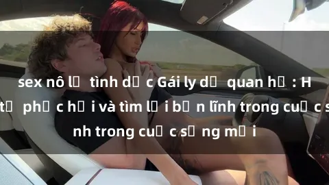 sex nô lệ tình dục Gái ly dị quan hệ: Hành trình tự phục hồi và tìm lại bản lĩnh trong cuộc sống mới