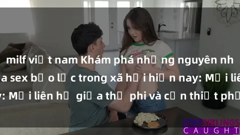 milf việt nam Khám phá những nguyên nhân và hậu quả của sex bạo lực trong xã hội hiện nay: Mối liên hệ giữa thị phi và cần thiết phải ngăn chặn.