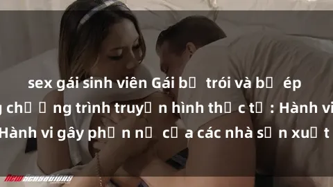 sex gái sinh viên Gái bị trói và bị ép buộc làm tình trong chương trình truyền hình thực tế: Hành vi gây phẫn nộ của các nhà sản xuất và người xem.