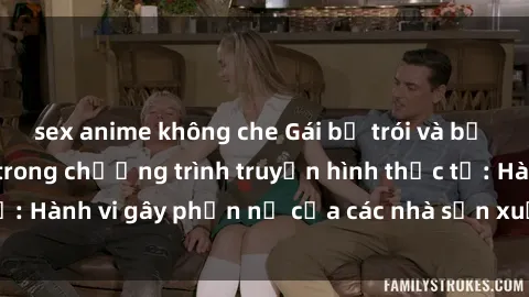 sex anime không che Gái bị trói và bị ép buộc làm tình trong chương trình truyền hình thực tế: Hành vi gây phẫn nộ của các nhà sản xuất và người xem.