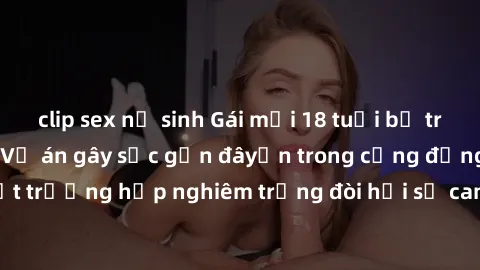 clip sex nữ sinh Gái mới 18 tuổi bị trói và bị hiếp dâm: Vụ án gây sốc gần đâyến trong cộng đồng. Đây là một trường hợp nghiêm trọng đòi hỏi sự can thiệp mạnh mẽ từ phía công lý.