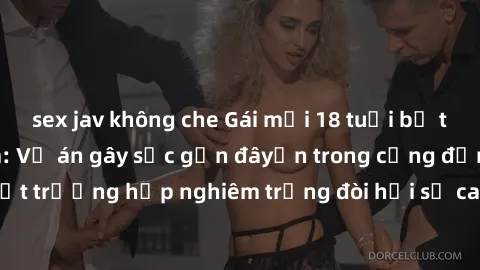 sex jav không che Gái mới 18 tuổi bị trói và bị hiếp dâm: Vụ án gây sốc gần đâyến trong cộng đồng. Đây là một trường hợp nghiêm trọng đòi hỏi sự can thiệp mạnh mẽ từ phía công lý.