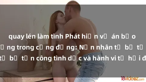 quay lén làm tình Phát hiện vụ án bạo dâm sex gây chấn động trong cộng đồng: Nạn nhân tố bị tấn công tình dục và hành vi tệ hại được tiết lộ
