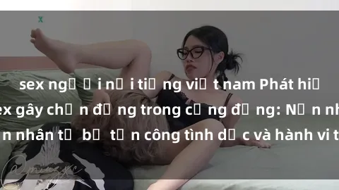 sex người nổi tiếng việt nam Phát hiện vụ án bạo dâm sex gây chấn động trong cộng đồng: Nạn nhân tố bị tấn công tình dục và hành vi tệ hại được tiết lộ