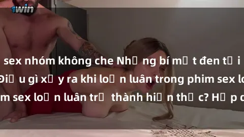 sex nhóm không che Những bí mật đen tối trong gia đình: Điều gì xảy ra khi loạn luân trong phim sex loạn luân trở thành hiện thực? Hấp dẫn và gây sốc!