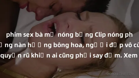 phim sex bà mẹ nóng bỏng Clip nóng phòng tắm: Hít thở nồng nàn hương bông hoa, người đẹp vô cùng gợi cảm và quyến rũ khiến ai cũng phải say đắm. Xem ngay để trải nghiệm điều đặc biệt!
