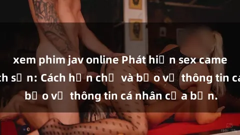 xem phim jav online Phát hiện sex camera ẩn trong khách sạn: Cách hạn chế và bảo vệ thông tin cá nhân của bạn.