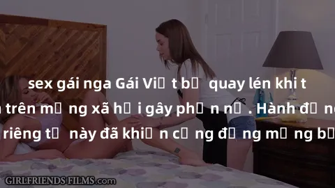 sex gái nga Gái Việt bị quay lén khi tắm, clip lan truyền trên mạng xã hội gây phẫn nộ. Hành động vi phạm quyền riêng tư này đã khiến cộng đồng mạng bức xúc và đòi trừng phạt thật nghiêm khắc.